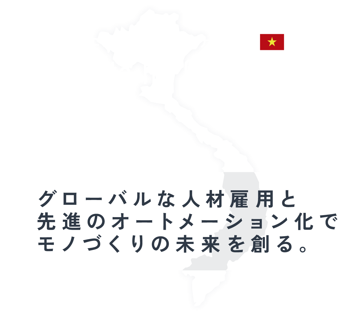 グローバルな人材雇用と先進のオートメーション化でモノづくりの未来を創る。